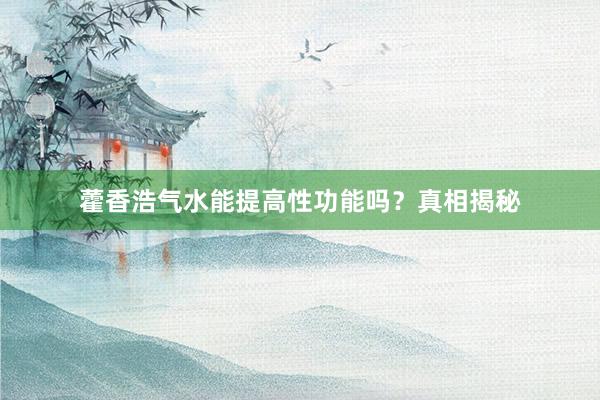 藿香浩气水能提高性功能吗?真相揭秘